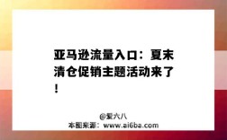 亚马逊流量入口：夏末清仓促销主题活动来了！（亚马逊清仓促销 流量）
