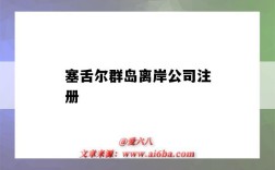 塞舌尔群岛离岸公司注册（如何在塞舌尔群岛注册公司）
