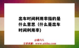 出车时间利用率指的是什么意思（什么是出车时间利用率)