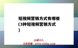 短视频营销方式有哪些(3种短视频营销方式)（短视频营销百度百科）