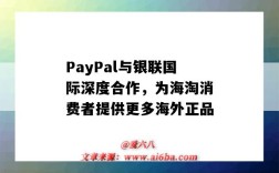 PayPal与银联国际深度合作，为海淘消费者提供更多海外正品（paypal和银联合作）