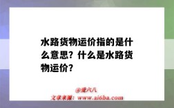 水路货物运价指的是什么意思？什么是水路货物运价？