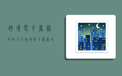 跨境电子商务支付方式,跨境电子商务支付方式有哪些