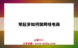零起步如何做跨境电商（零起步如何做跨境电商运营）