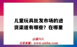 儿童玩具批发市场的进货渠道有哪些？在哪里（附近儿童玩具批发市场进货渠道）