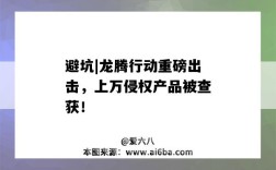 避坑|龙腾行动重磅出击，上万侵权产品被查获！（腾龙最新消息）