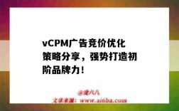 vCPM广告竞价优化策略分享，强势打造初阶品牌力！