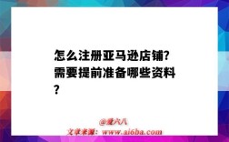 怎么注册亚马逊店铺？需要提前准备哪些资料？（注册亚马逊店铺需要什么资料）