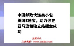中国邮政快递类小包-美国E速宝，助力你在亚马逊和独立站掘金成功（邮政国内小包快递）