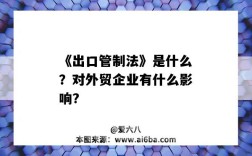 《出口管制法》是什么？对外贸企业有什么影响?（出口管制法实施的影响）