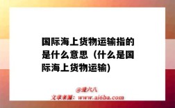 国际海上货物运输指的是什么意思（什么是国际海上货物运输)