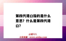第四代港口指的是什么意思？什么是第四代港口？