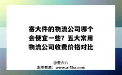 寄大件的物流公司哪个会便宜一些？五大常用物流公司收费价格对比（寄大件物流公司哪个最便宜）