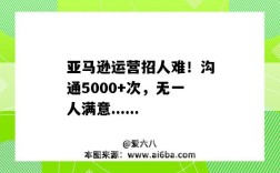 亚马逊运营招人难！沟通5000+次，无一人满意......（为什么亚马逊运营难招人）