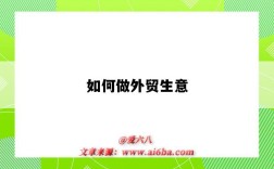 如何做外贸生意（如何做好外贸销售）