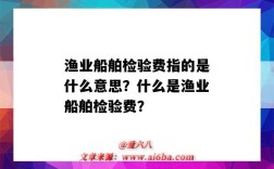 渔业船舶检验费指的是什么意思？什么是渔业船舶检验费？