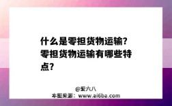 什么是零担货物运输？零担货物运输有哪些特点？（零担货物运输的特点包括哪些）