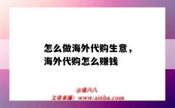 怎么做海外代购生意，海外代购怎么赚钱（如何做海外代购生意）
