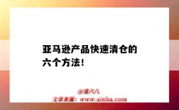 亚马逊产品快速清仓的六个方法！（亚马逊如何清仓）