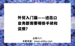 外贸入门篇——进出口业务都需要哪些手续和资质？（出口外贸需要什么手续）