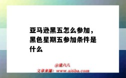 亚马逊黑五怎么参加，黑色星期五参加条件是什么（亚马逊黑色星期五参与条件）