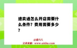 速卖通怎么开店需要什么条件？费用需要多少？（速卖通开店需要多少钱）