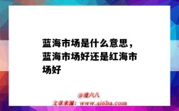 蓝海市场是什么意思，蓝海市场好还是红海市场好（蓝海市场和红海市场是什么意思）
