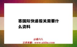 寄国际快递报关需要什么资料（国际快递报关需要哪些资料）