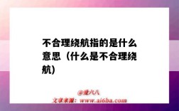 不合理绕航指的是什么意思（什么是不合理绕航)