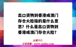 出口货物到香港或澳门存仓火险指的是什么意思？什么是出口货物到香港或澳门存仓火险？