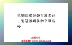 代购被海关扣了怎么办，包裹被海关扣了怎么办
