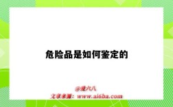 危险品是如何鉴定的（如何鉴定危险化学品）