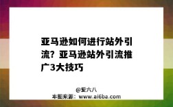 亚马逊如何进行站外引流？亚马逊站外引流推广3大技巧（亚马逊站内引流推广方式）