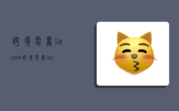 跨境电商lazada-,跨境电商lazada官网-图1 跨境电商lazada-,跨境电商lazada官网-图1