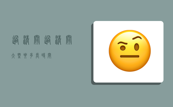 过清关,过清关大概要多长时间-图1 过清关,过清关大概要多长时间-图1