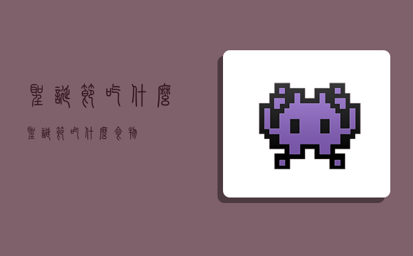 圣诞节吃什么,圣诞节吃什么食物-图1 圣诞节吃什么,圣诞节吃什么食物-图1