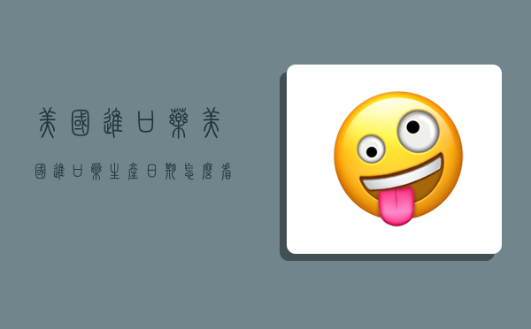 美国进口药,美国进口药生产日期怎么看-图1 美国进口药,美国进口药生产日期怎么看-图1