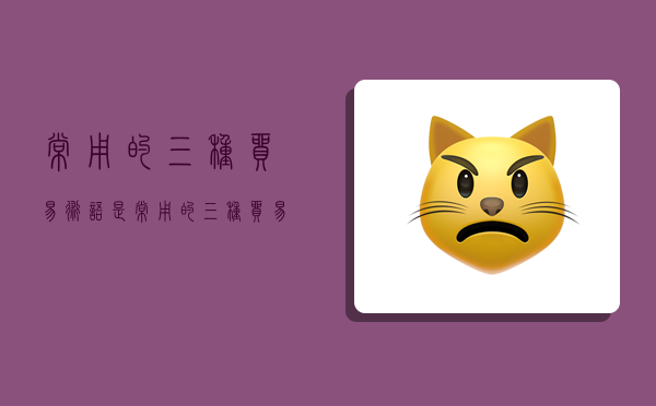 常用的三种贸易术语是,常用的三种贸易术语是什么-图1 常用的三种贸易术语是,常用的三种贸易术语是什么-图1