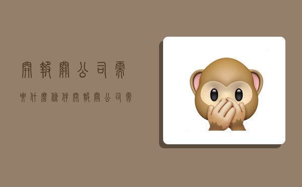 开报关公司需要什么条件,开报关公司需要什么条件呢-图1 开报关公司需要什么条件,开报关公司需要什么条件呢-图1