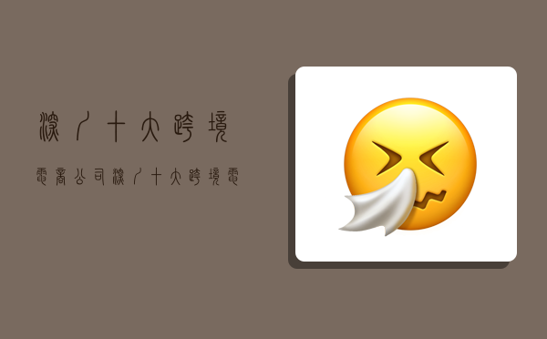 深圳十大跨境电商公司,深圳十大跨境电商公司排名-图1 深圳十大跨境电商公司,深圳十大跨境电商公司排名-图1