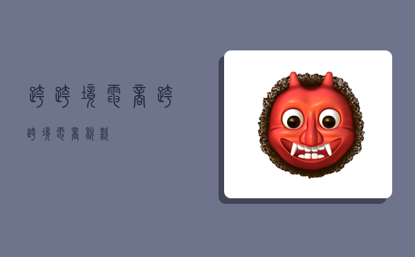 跨跨境电商,跨跨境电商税款-图1 跨跨境电商,跨跨境电商税款-图1