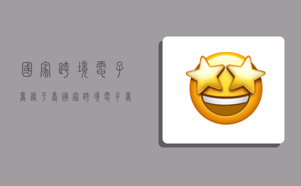 国家跨境电子商务平台,国家跨境电子商务平台有哪些-图1