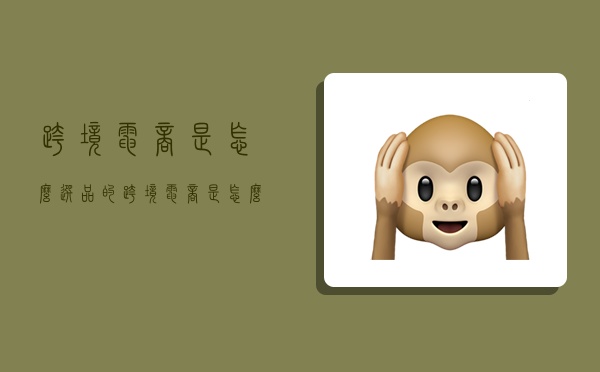 跨境电商是怎么选品的,跨境电商是怎么选品的啊-图1 跨境电商是怎么选品的,跨境电商是怎么选品的啊-图1