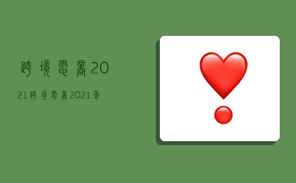 跨境电商2021,跨境电商2021年数据-图1