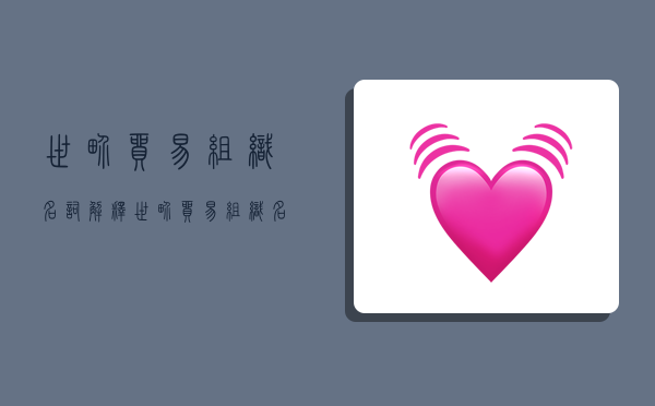 世界贸易组织名词解释,世界贸易组织名词解释答案-图1 世界贸易组织名词解释,世界贸易组织名词解释答案-图1