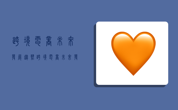 跨境电商未来发展趋势,跨境电商未来发展趋势如何-图1 跨境电商未来发展趋势,跨境电商未来发展趋势如何-图1