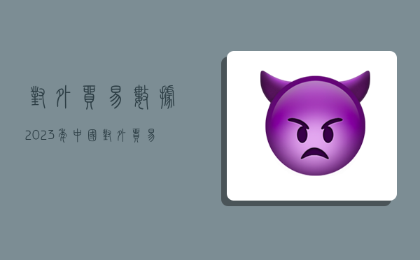 对外贸易数据,2023年中国对外贸易数据-图1