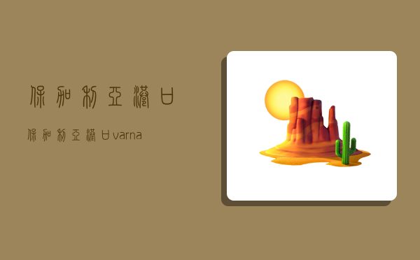 保加利亚港口,保加利亚港口varna-图1 保加利亚港口,保加利亚港口varna-图1