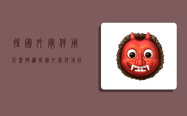 往国外寄件用什么快递,往国外寄件用什么快递便宜-图1 往国外寄件用什么快递,往国外寄件用什么快递便宜-图1