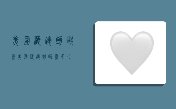 美国海运到欧洲,美国海运到欧洲多久-图1 美国海运到欧洲,美国海运到欧洲多久-图1